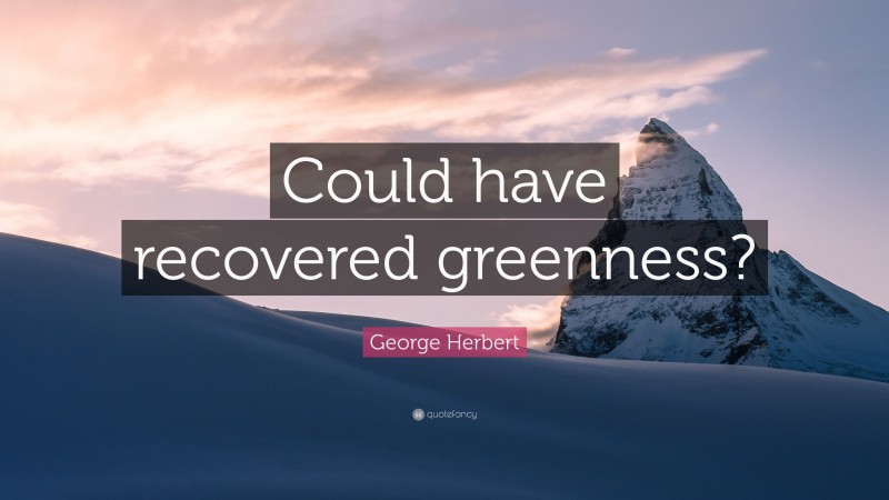 George Herbert Quote: “Could have recovered greenness?”