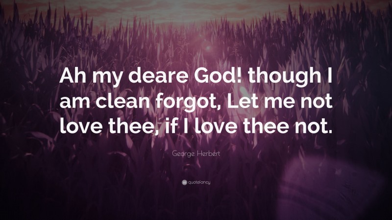 George Herbert Quote: “Ah my deare God! though I am clean forgot, Let me not love thee, if I love thee not.”