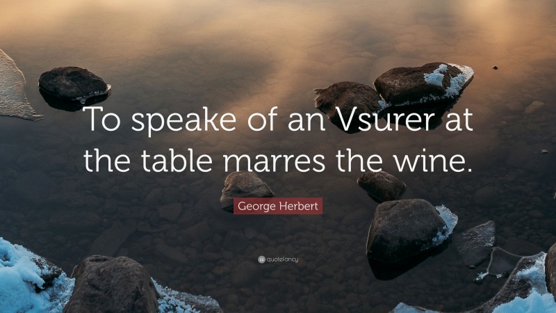 George Herbert Quote: “To speake of an Vsurer at the table marres the wine.”