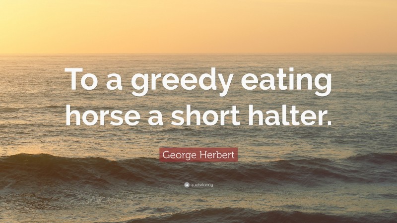 George Herbert Quote: “To a greedy eating horse a short halter.”