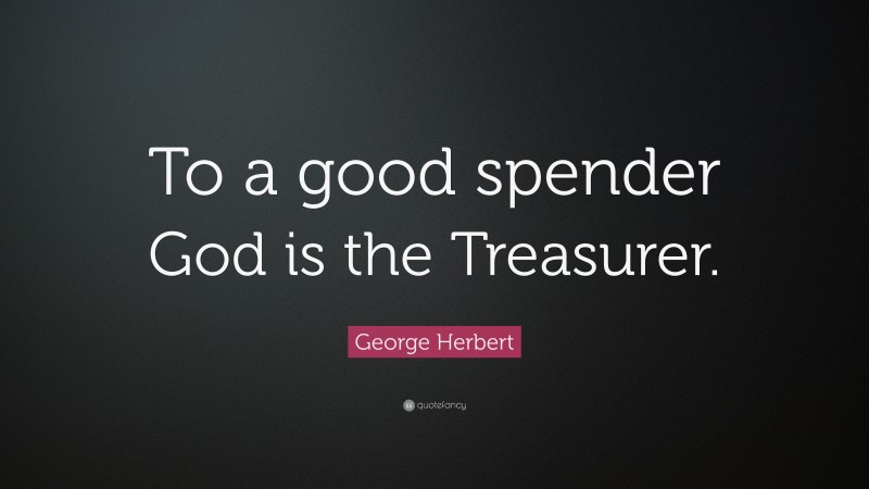 George Herbert Quote: “To a good spender God is the Treasurer.”