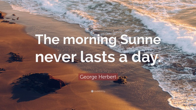 George Herbert Quote: “The morning Sunne never lasts a day.”