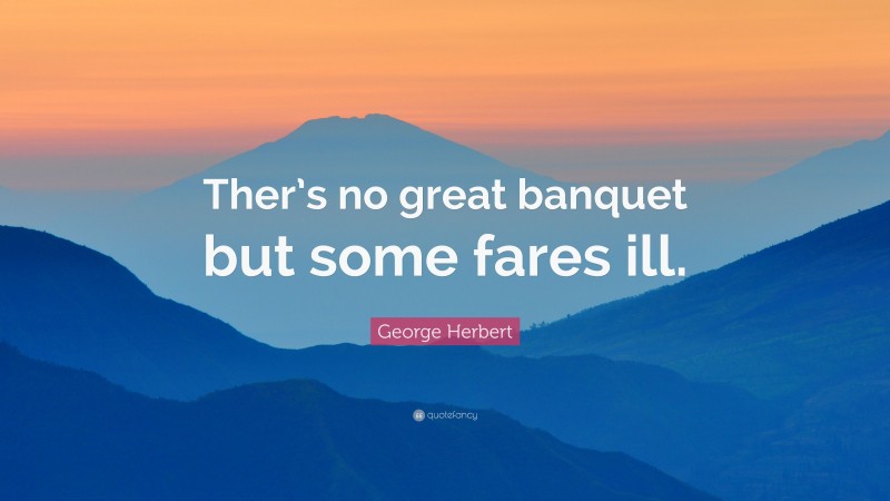 George Herbert Quote: “Ther’s no great banquet but some fares ill.”