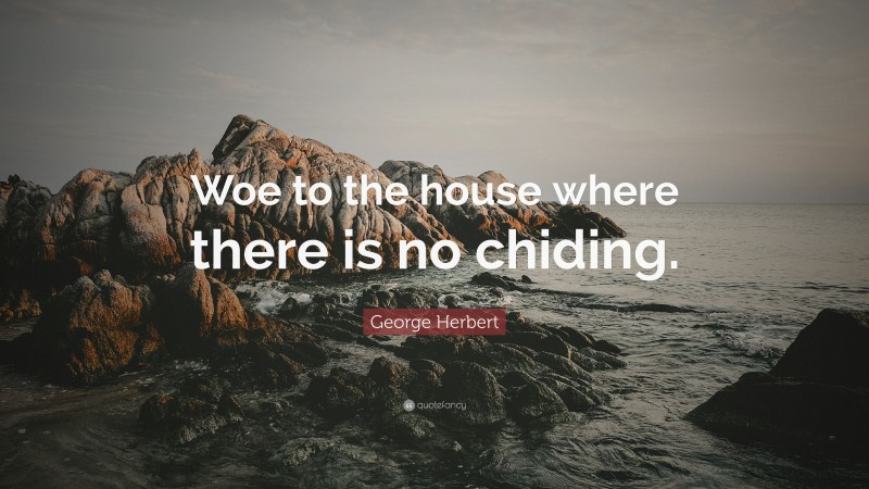 George Herbert Quote: “Woe to the house where there is no chiding.”