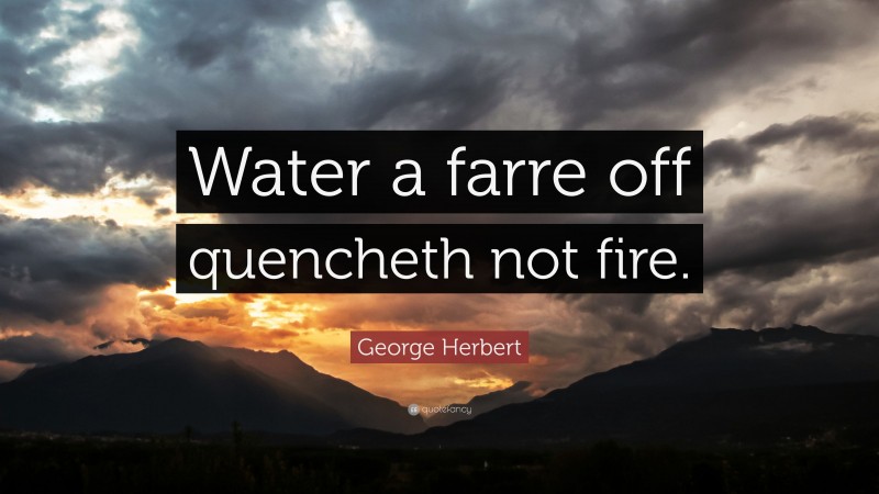 George Herbert Quote: “Water a farre off quencheth not fire.”