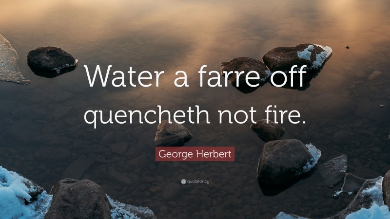 George Herbert Quote: “Water a farre off quencheth not fire.”