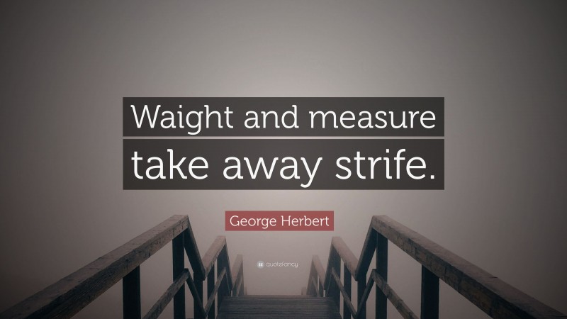 George Herbert Quote: “Waight and measure take away strife.”