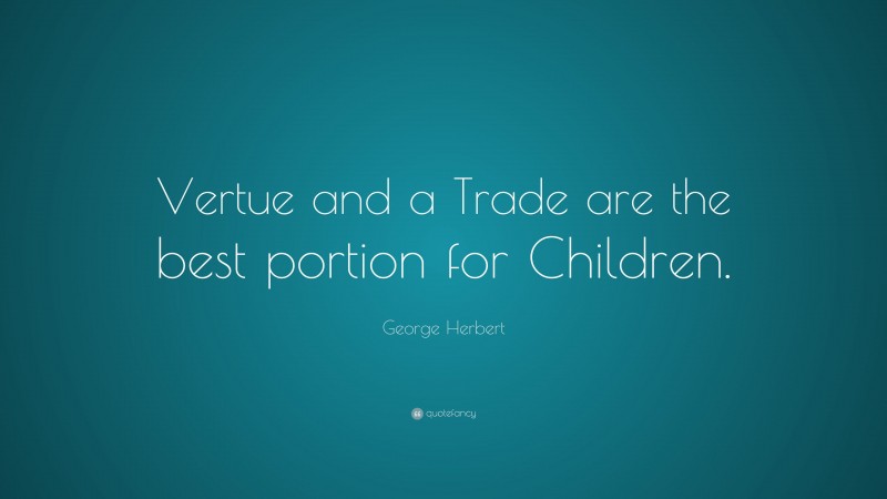 George Herbert Quote: “Vertue and a Trade are the best portion for Children.”