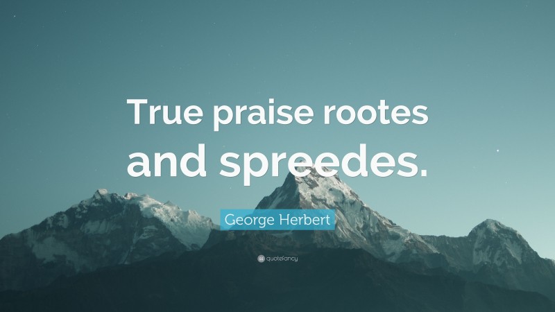 George Herbert Quote: “True praise rootes and spreedes.”