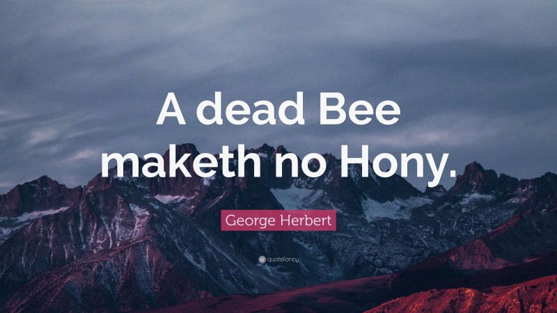 George Herbert Quote: “A dead Bee maketh no Hony.”