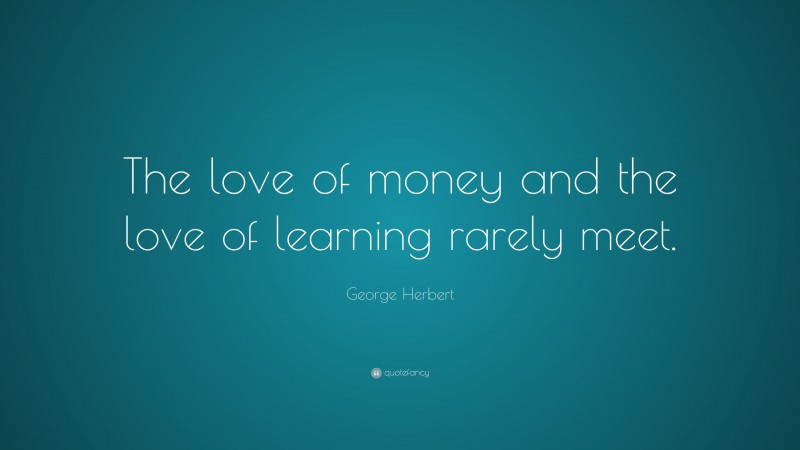 George Herbert Quote: “The love of money and the love of learning rarely meet.”