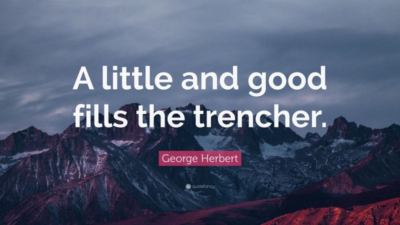 George Herbert Quote: “A little and good fills the trencher.”