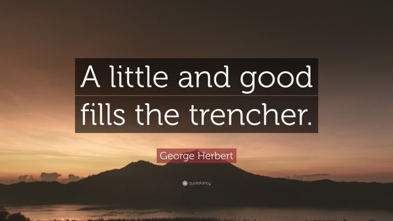 George Herbert Quote: “A little and good fills the trencher.”