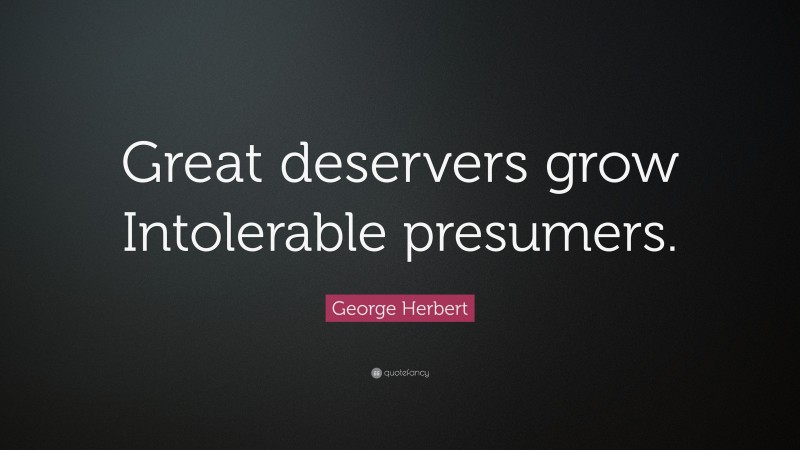 George Herbert Quote: “Great deservers grow Intolerable presumers.”