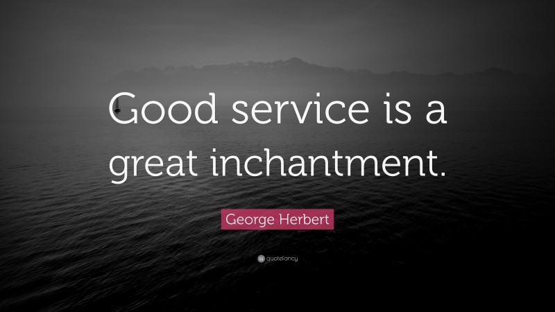 George Herbert Quote: “Good service is a great inchantment.”