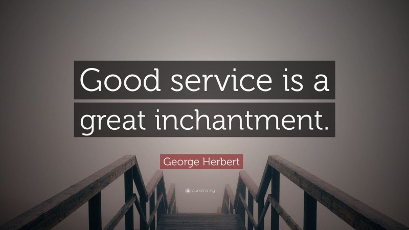 George Herbert Quote: “Good service is a great inchantment.”
