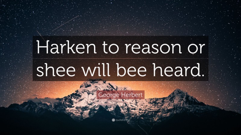 George Herbert Quote: “Harken to reason or shee will bee heard.”