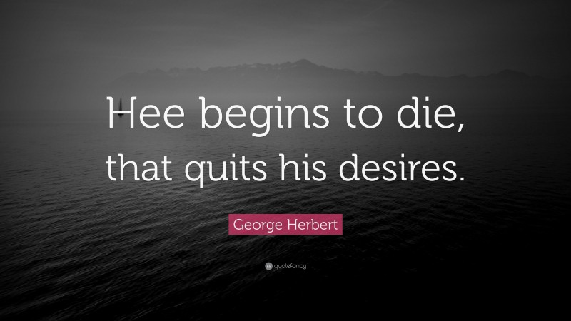 George Herbert Quote: “Hee begins to die, that quits his desires.”