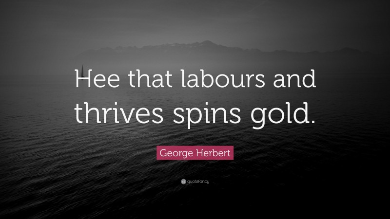 George Herbert Quote: “Hee that labours and thrives spins gold.”