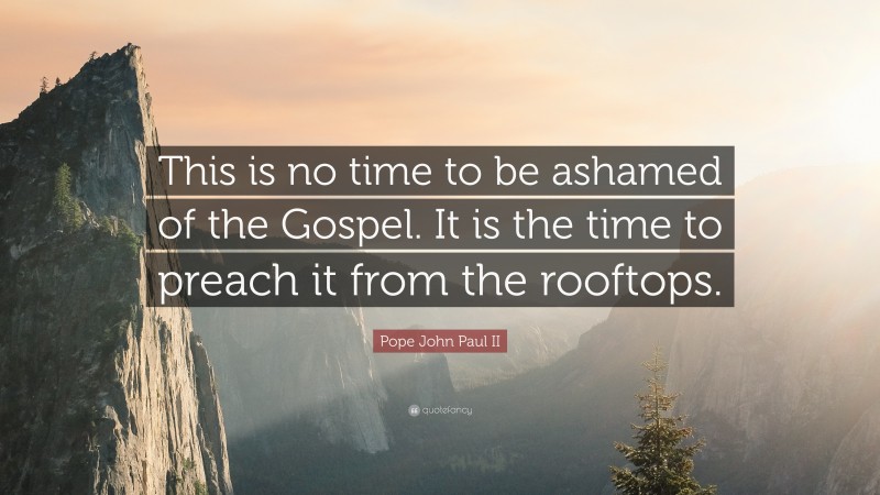 Pope John Paul II Quote: “This is no time to be ashamed of the Gospel. It is the time to preach it from the rooftops.”
