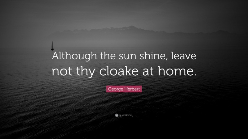 George Herbert Quote: “Although the sun shine, leave not thy cloake at home.”