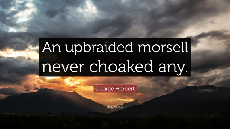 George Herbert Quote: “An upbraided morsell never choaked any.”