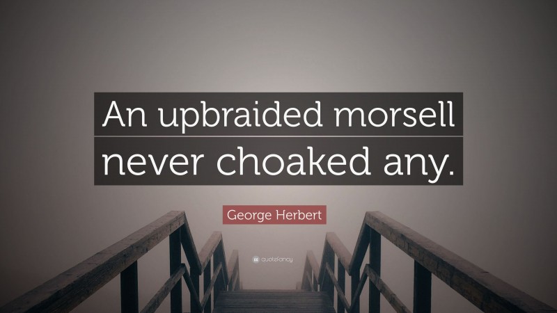 George Herbert Quote: “An upbraided morsell never choaked any.”