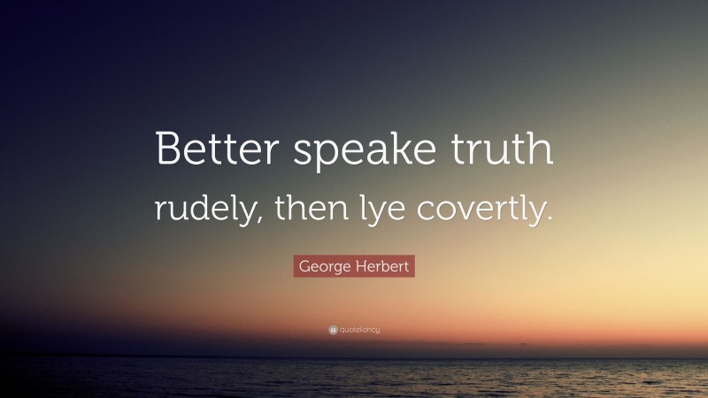 George Herbert Quote: “Better speake truth rudely, then lye covertly.”