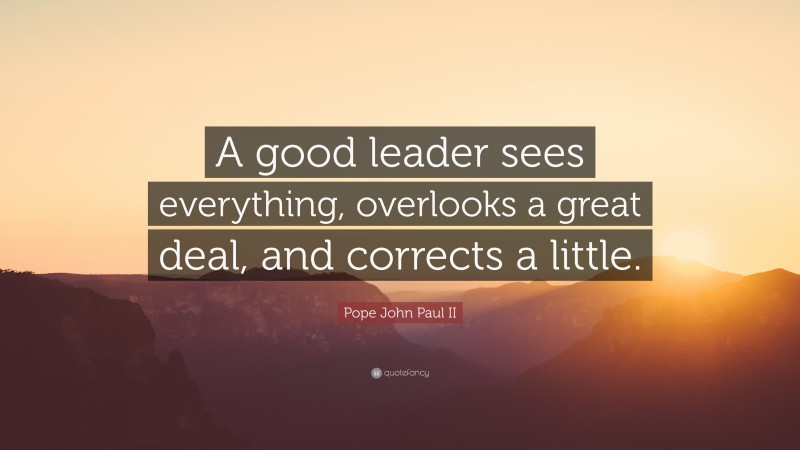 Pope John Paul II Quote: “A good leader sees everything, overlooks a great deal, and corrects a little.”