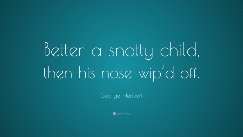 George Herbert Quote: “Better a snotty child, then his nose wip’d off.”