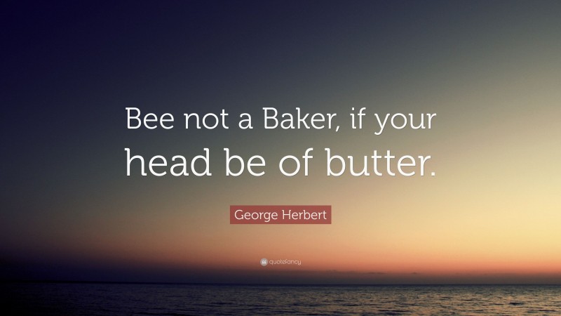 George Herbert Quote: “Bee not a Baker, if your head be of butter.”