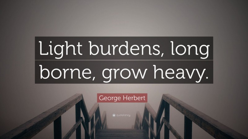 George Herbert Quote: “Light burdens, long borne, grow heavy.”