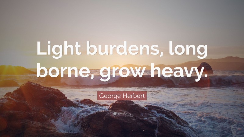 George Herbert Quote: “Light burdens, long borne, grow heavy.”