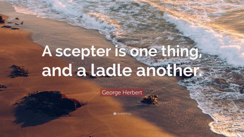 George Herbert Quote: “A scepter is one thing, and a ladle another.”