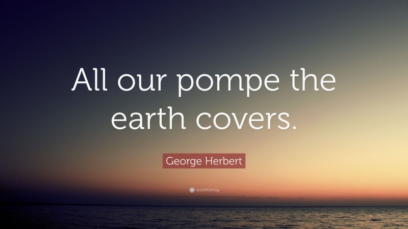 George Herbert Quote: “All our pompe the earth covers.”