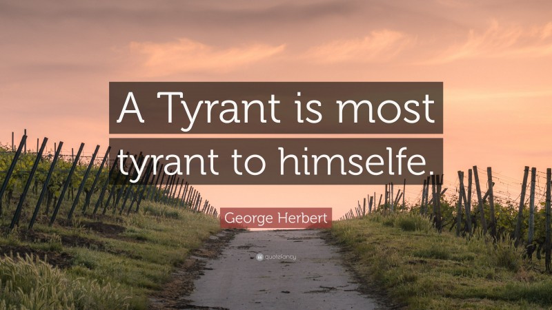 George Herbert Quote: “A Tyrant is most tyrant to himselfe.”