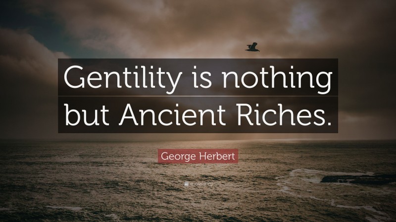 George Herbert Quote: “Gentility is nothing but Ancient Riches.”