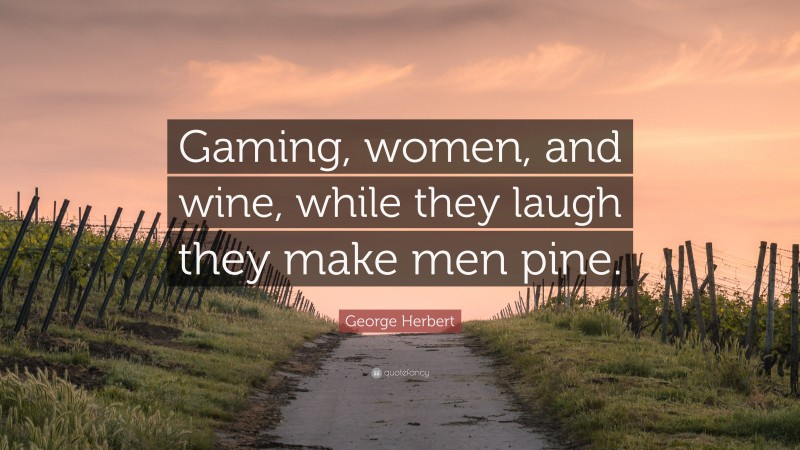 George Herbert Quote: “Gaming, women, and wine, while they laugh they make men pine.”