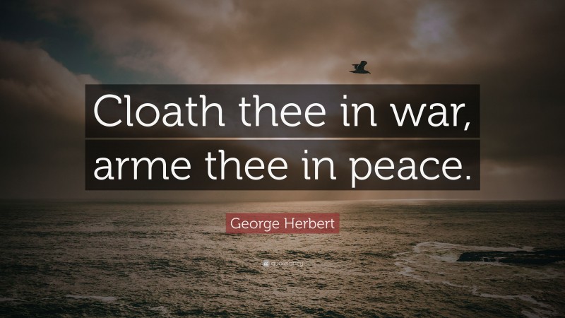 George Herbert Quote: “Cloath thee in war, arme thee in peace.”