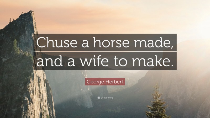George Herbert Quote: “Chuse a horse made, and a wife to make.”