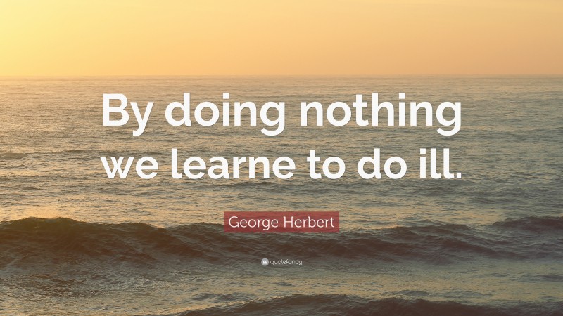 George Herbert Quote: “By doing nothing we learne to do ill.”