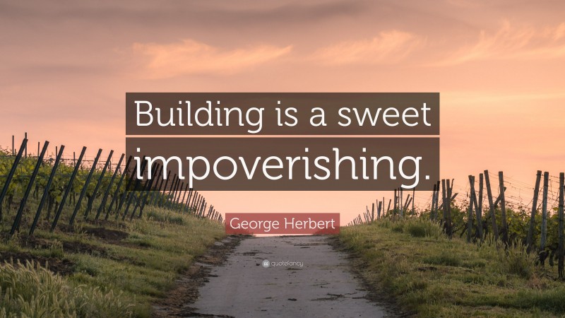 George Herbert Quote: “Building is a sweet impoverishing.”