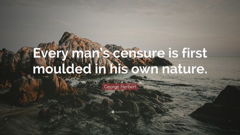 George Herbert Quote: “Every man’s censure is first moulded in his own nature.”