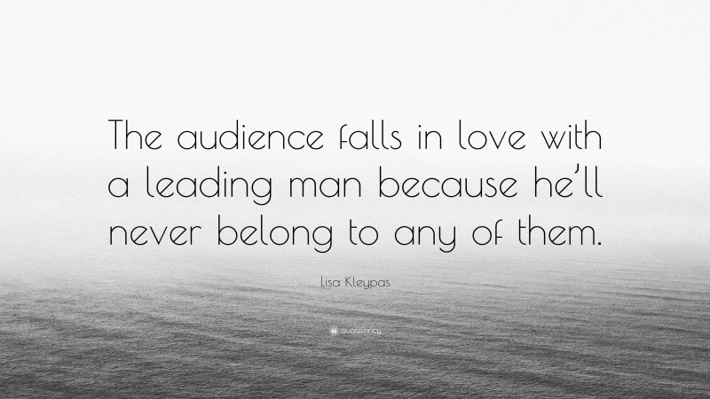 Lisa Kleypas Quote: “The audience falls in love with a leading man because he’ll never belong to any of them.”
