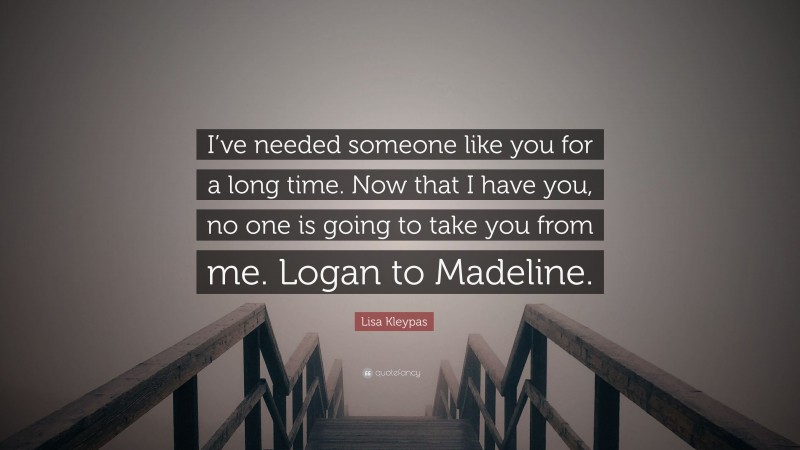 Lisa Kleypas Quote: “I’ve needed someone like you for a long time. Now that I have you, no one is going to take you from me. Logan to Madeline.”