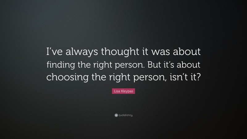 Lisa Kleypas Quote: “I’ve always thought it was about finding the right person. But it’s about choosing the right person, isn’t it?”