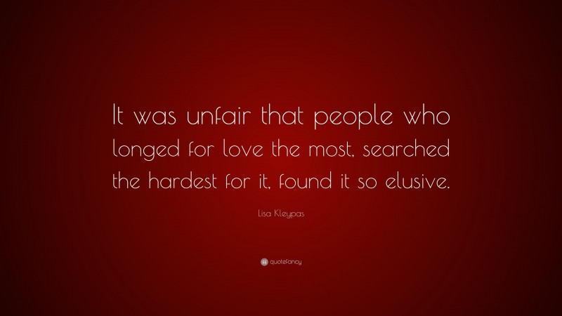 Lisa Kleypas Quote: “It was unfair that people who longed for love the most, searched the hardest for it, found it so elusive.”