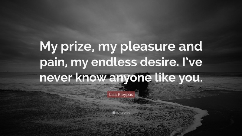 Lisa Kleypas Quote: “My prize, my pleasure and pain, my endless desire. I’ve never know anyone like you.”