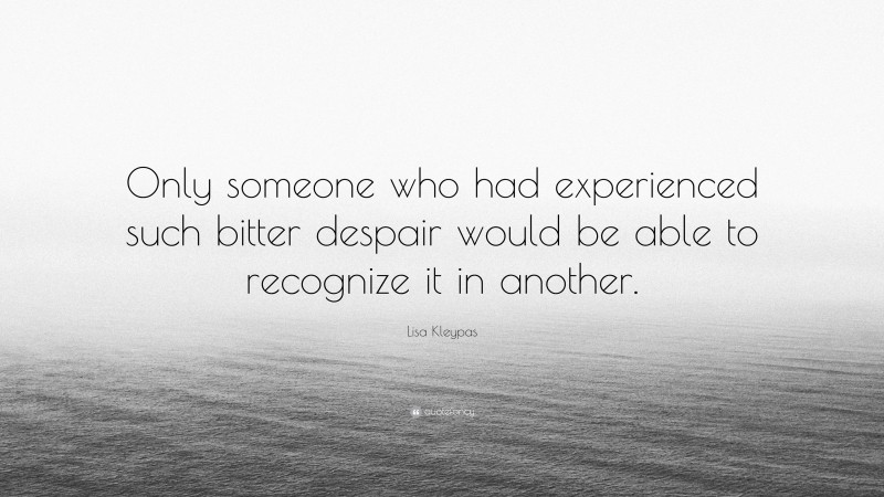 Lisa Kleypas Quote: “Only someone who had experienced such bitter despair would be able to recognize it in another.”