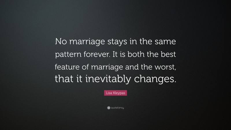 Lisa Kleypas Quote: “No marriage stays in the same pattern forever. It is both the best feature of marriage and the worst, that it inevitably changes.”